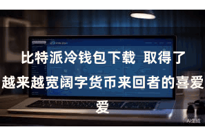 比特派冷钱包下载  取得了越来越宽阔字货币来回者的喜爱